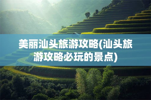 美丽汕头旅游攻略(汕头旅游攻略必玩的景点)