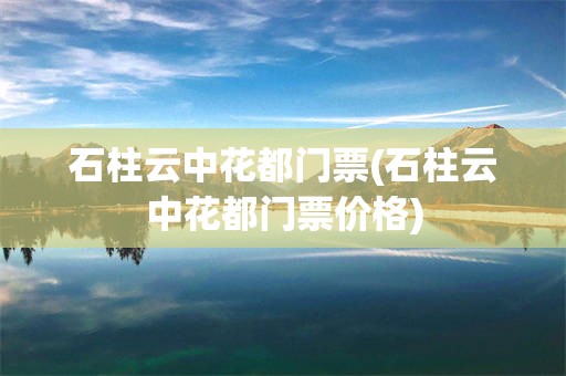 石柱云中花都门票(石柱云中花都门票价格)