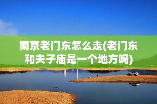 南京老门东怎么走(老门东和夫子庙是一个地方吗)