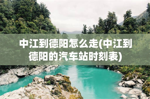 中江到德阳怎么走(中江到德阳的汽车站时刻表)