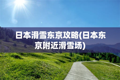日本滑雪东京攻略(日本东京附近滑雪场)