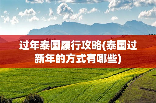 过年泰国履行攻略(泰国过新年的方式有哪些)