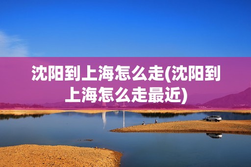 沈阳到上海怎么走(沈阳到上海怎么走最近)