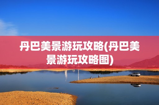 丹巴美景游玩攻略(丹巴美景游玩攻略图)