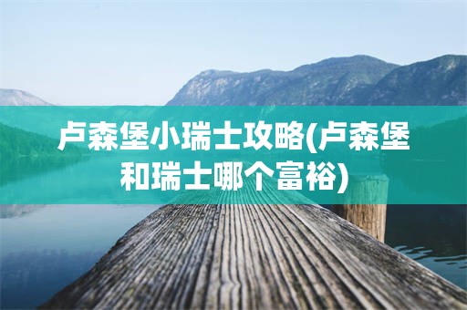 卢森堡小瑞士攻略(卢森堡和瑞士哪个富裕)