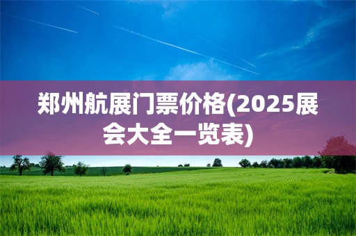 郑州航展门票价格(2025展会大全一览表)