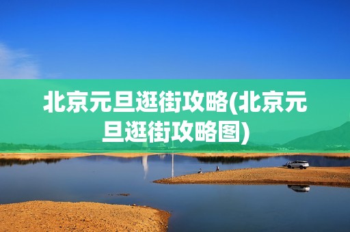 北京元旦逛街攻略(北京元旦逛街攻略图)