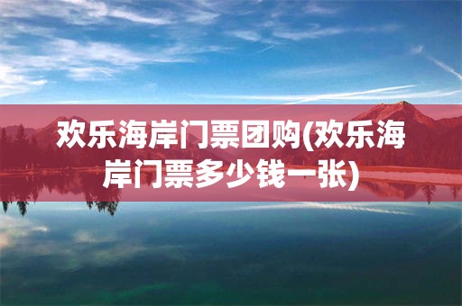 欢乐海岸门票团购(欢乐海岸门票多少钱一张)