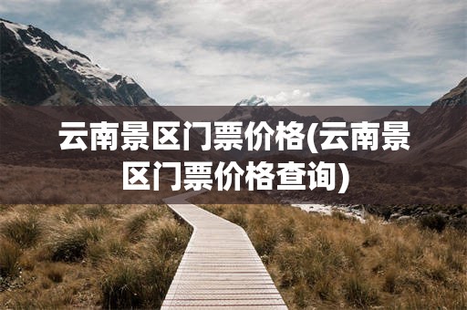 云南景区门票价格(云南景区门票价格查询)