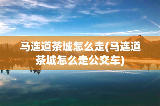 马连道茶城怎么走(马连道茶城怎么走公交车)