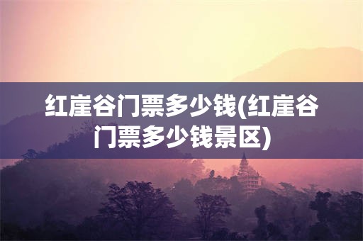 红崖谷门票多少钱(红崖谷门票多少钱景区)