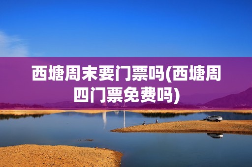 西塘周末要门票吗(西塘周四门票免费吗)