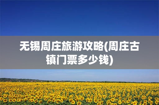 无锡周庄旅游攻略(周庄古镇门票多少钱)