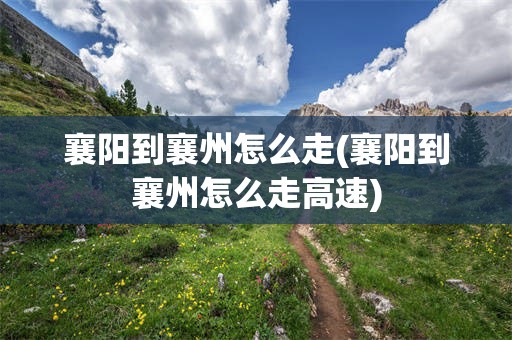襄阳到襄州怎么走(襄阳到襄州怎么走高速)