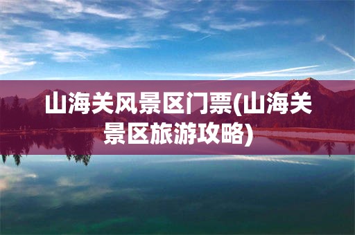 山海关风景区门票(山海关景区旅游攻略)