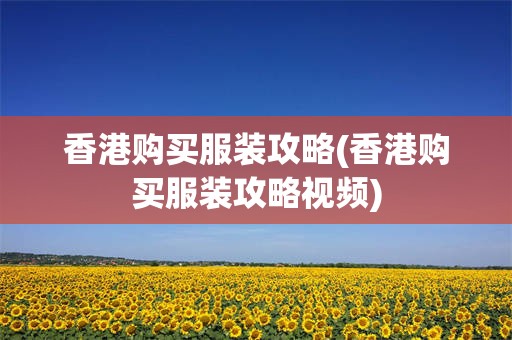 香港购买服装攻略(香港购买服装攻略视频)