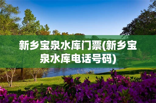 新乡宝泉水库门票(新乡宝泉水库电话号码)