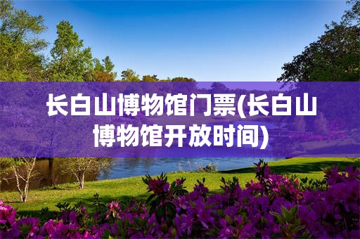 长白山博物馆门票(长白山博物馆开放时间)
