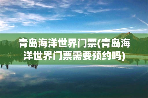 青岛海洋世界门票(青岛海洋世界门票需要预约吗)