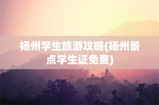 扬州学生旅游攻略(扬州景点学生证免费)