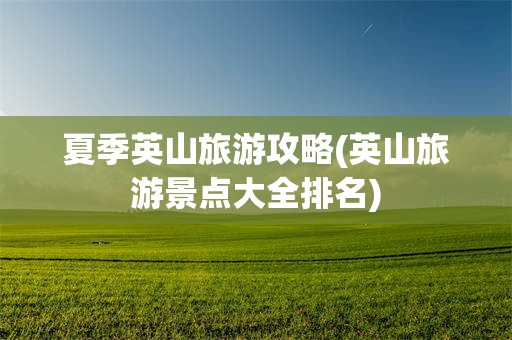 夏季英山旅游攻略(英山旅游景点大全排名)