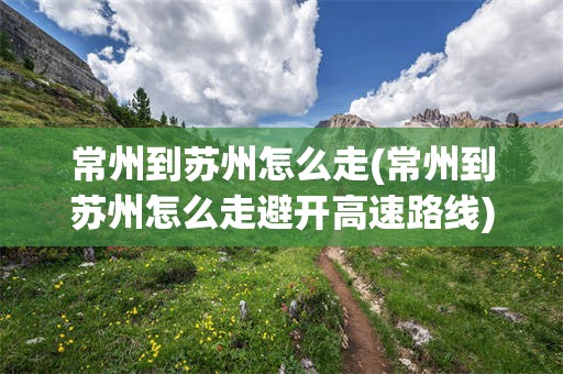 常州到苏州怎么走(常州到苏州怎么走避开高速路线)