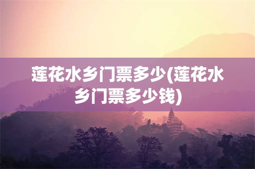 莲花水乡门票多少(莲花水乡门票多少钱)
