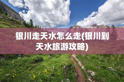 银川走天水怎么走(银川到天水旅游攻略)