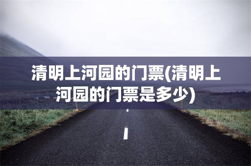 清明上河园的门票(清明上河园的门票是多少)