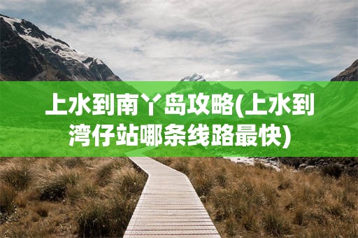 上水到南丫岛攻略(上水到湾仔站哪条线路最快)