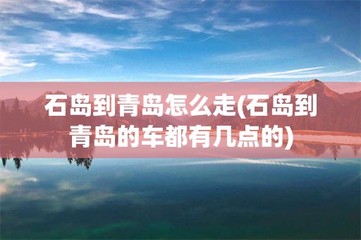 石岛到青岛怎么走(石岛到青岛的车都有几点的)
