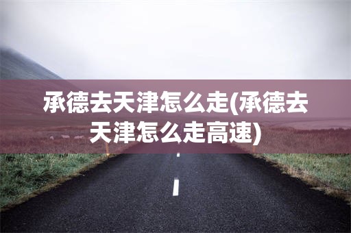 承德去天津怎么走(承德去天津怎么走高速)