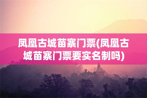 凤凰古城苗寨门票(凤凰古城苗寨门票要实名制吗)