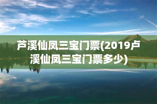 芦溪仙凤三宝门票(2019卢溪仙凤三宝门票多少)