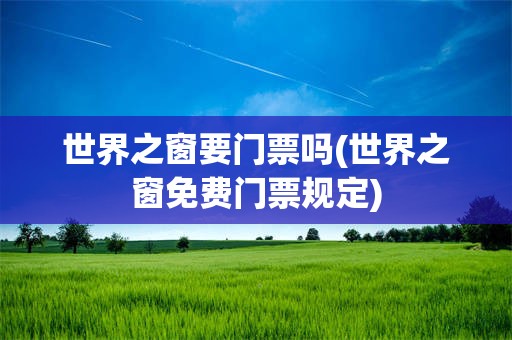 世界之窗要门票吗(世界之窗免费门票规定)