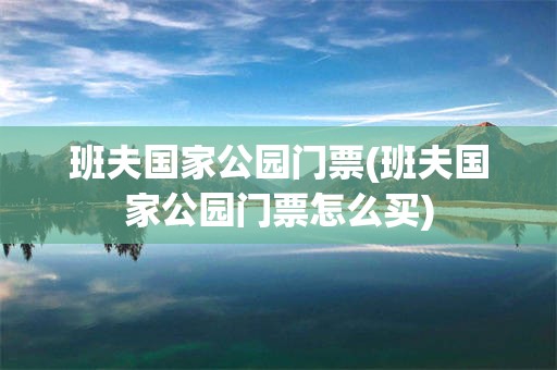 班夫国家公园门票(班夫国家公园门票怎么买)