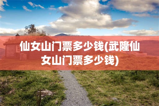 仙女山门票多少钱(武隆仙女山门票多少钱)