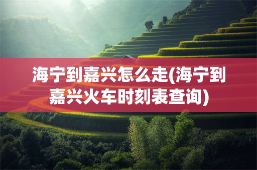 海宁到嘉兴怎么走(海宁到嘉兴火车时刻表查询)