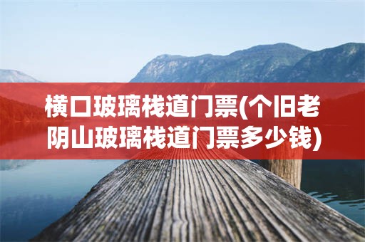 横口玻璃栈道门票(个旧老阴山玻璃栈道门票多少钱)