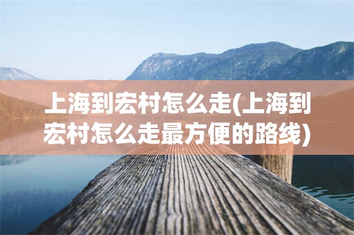 上海到宏村怎么走(上海到宏村怎么走最方便的路线)