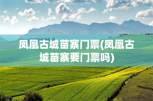 凤凰古城苗寨门票(凤凰古城苗寨要门票吗)