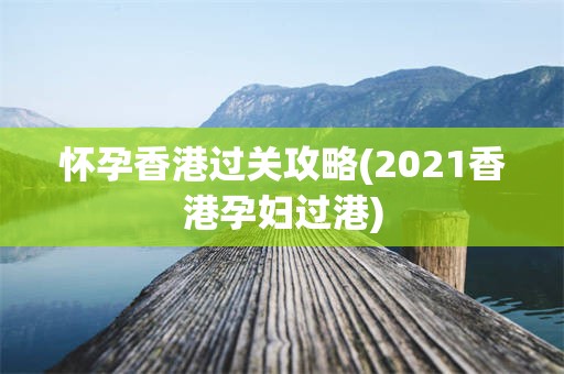 怀孕香港过关攻略(2021香港孕妇过港)