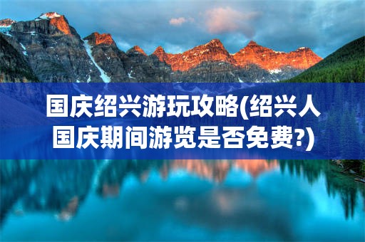 国庆绍兴游玩攻略(绍兴人国庆期间游览是否免费?)