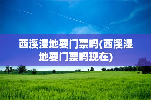 西溪湿地要门票吗(西溪湿地要门票吗现在)