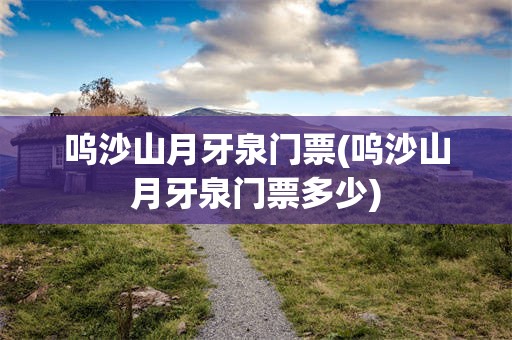 呜沙山月牙泉门票(呜沙山月牙泉门票多少)