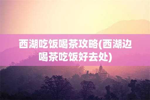 西湖吃饭喝茶攻略(西湖边喝茶吃饭好去处)