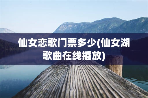 仙女恋歌门票多少(仙女湖歌曲在线播放)