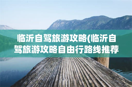 临沂自驾旅游攻略(临沂自驾旅游攻略自由行路线推荐)
