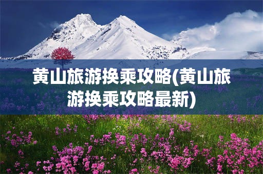 黄山旅游换乘攻略(黄山旅游换乘攻略最新)