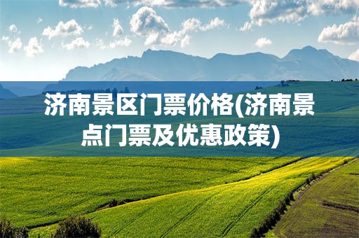 济南景区门票价格(济南景点门票及优惠政策)